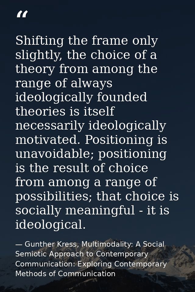 Shifting the frame only slightly, the choice of a theory from among the range of always ideologically founded theories i — Gunther Kress, Multimodality: A Social Semiotic Approach to Contemporary Communication: Exploring Contemporary Methods of Communication