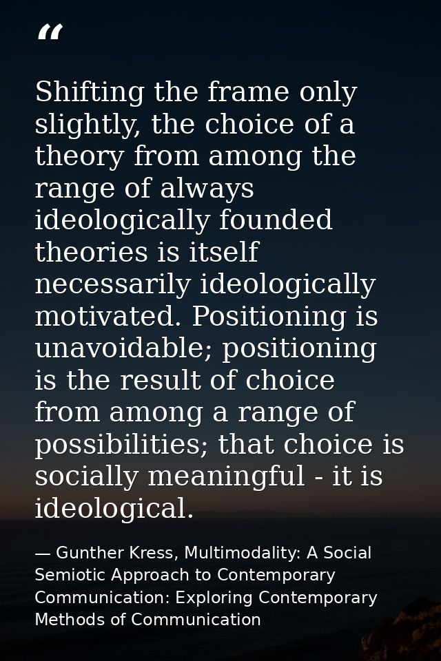 Shifting the frame only slightly, the choice of a theory from among the range of always ideologically founded theories i — Gunther Kress, Multimodality: A Social Semiotic Approach to Contemporary Communication: Exploring Contemporary Methods of Communication