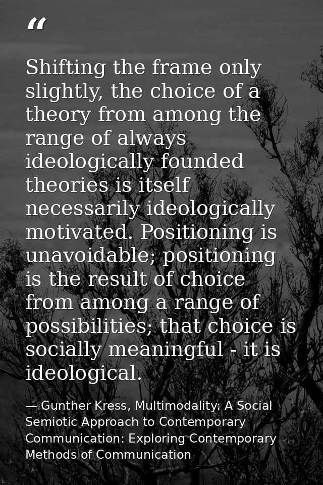 Shifting the frame only slightly, the choice of a theory from among the range of always ideologically founded theories i — Gunther Kress, Multimodality: A Social Semiotic Approach to Contemporary Communication: Exploring Contemporary Methods of Communication