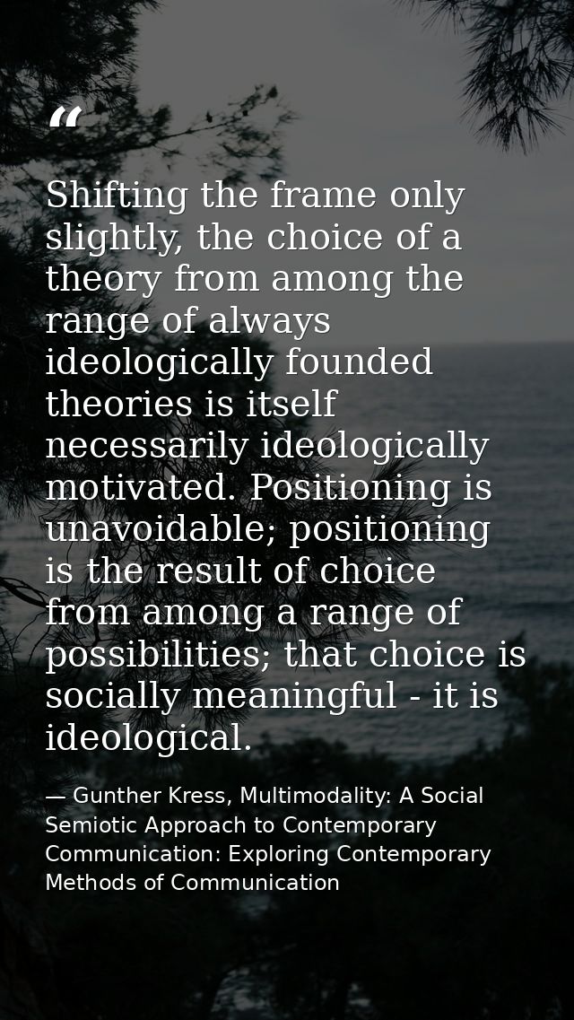 Shifting the frame only slightly, the choice of a theory from among the range of always ideologically founded theories i — Gunther Kress, Multimodality: A Social Semiotic Approach to Contemporary Communication: Exploring Contemporary Methods of Communication