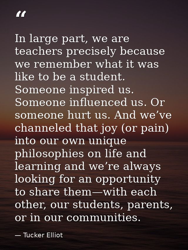 In large part, we are teachers precisely because we remember what it was like to be a student. Someone inspired us. Some — Tucker Elliot