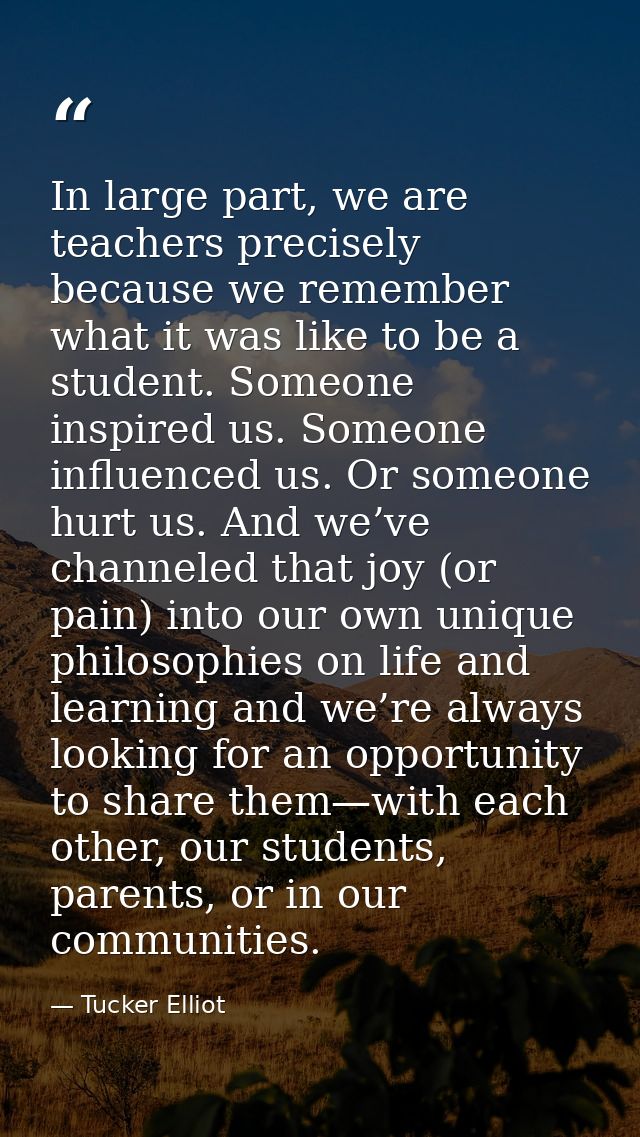 In large part, we are teachers precisely because we remember what it was like to be a student. Someone inspired us. Some — Tucker Elliot