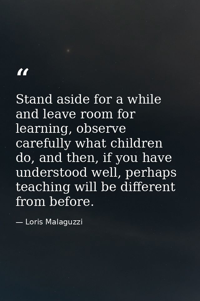 Stand aside for a while and leave room for learning, observe carefully what children do, and then, if you have understoo — Loris Malaguzzi