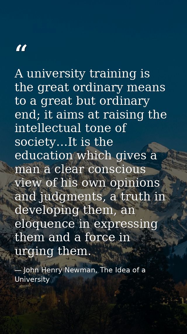 A university training is the great ordinary means to a great but ordinary end; it aims at raising the intellectual tone  — John Henry Newman, The Idea of a University