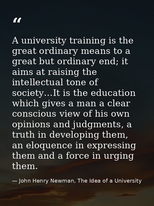 A university training is the great ordinary means to a great but ordinary end; it aims at raising the intellectual tone  — John Henry Newman, The Idea of a University