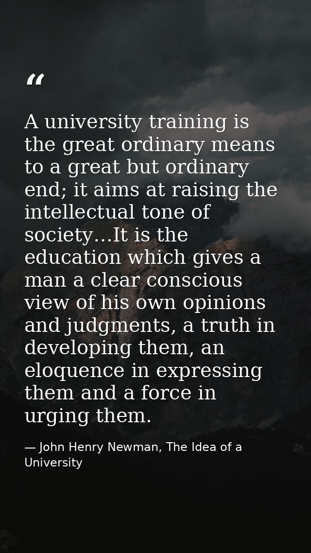 A university training is the great ordinary means to a great but ordinary end; it aims at raising the intellectual tone  — John Henry Newman, The Idea of a University