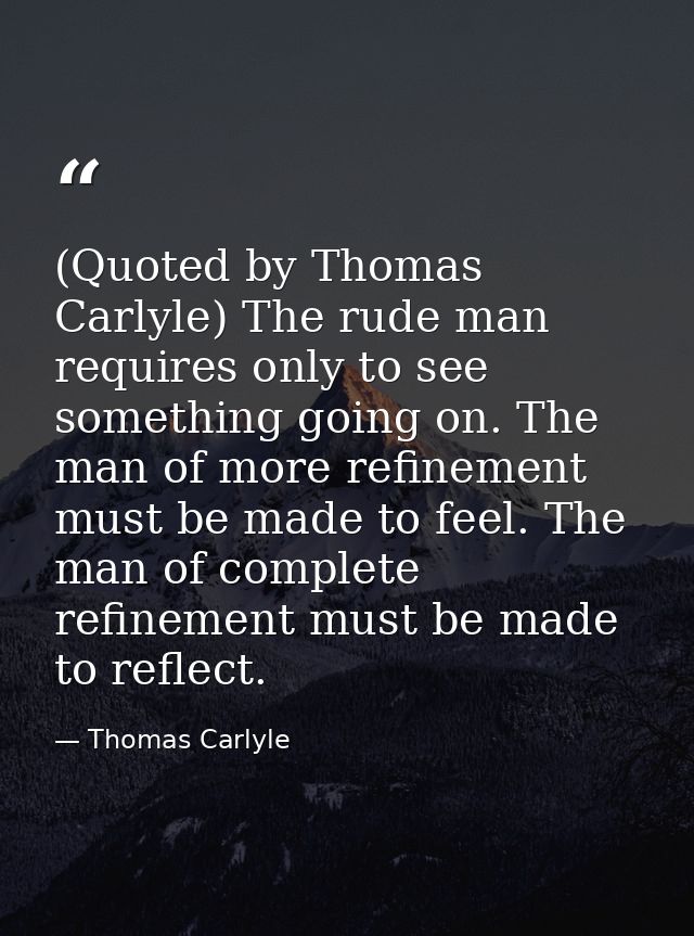 (Quoted by Thomas Carlyle) The rude man requires only to see something going on. The man of more refinement must be made — Thomas Carlyle