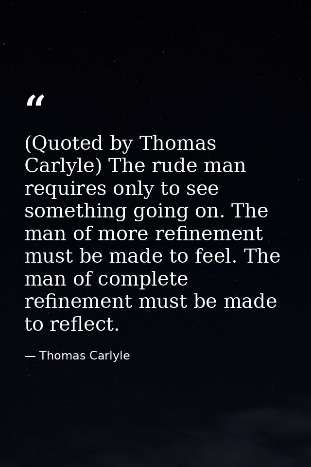 (Quoted by Thomas Carlyle) The rude man requires only to see something going on. The man of more refinement must be made — Thomas Carlyle