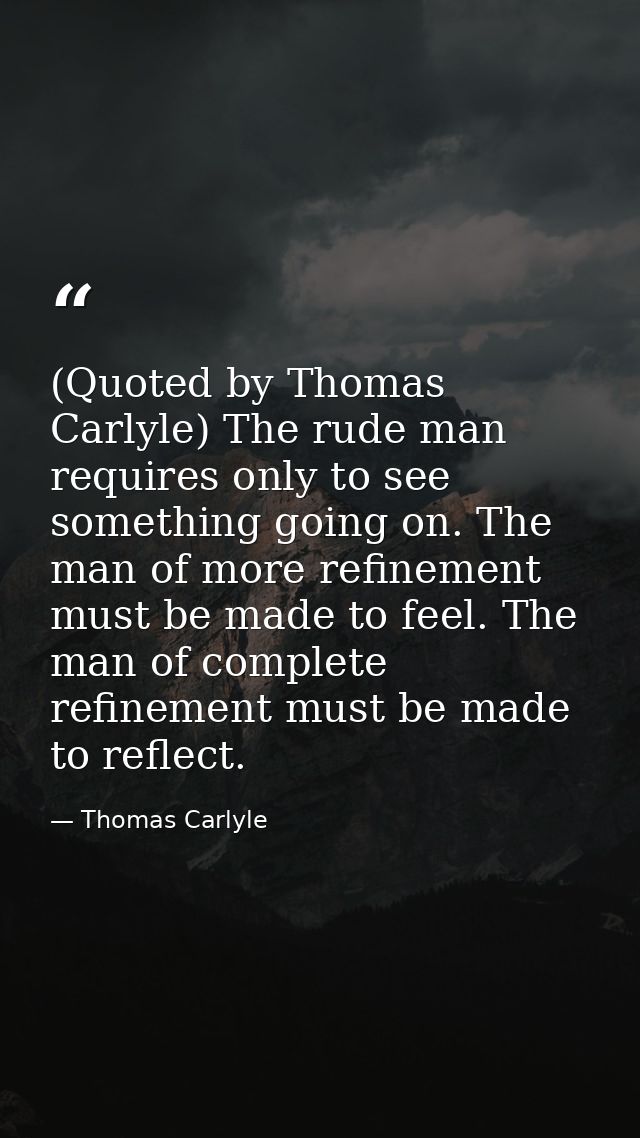 (Quoted by Thomas Carlyle) The rude man requires only to see something going on. The man of more refinement must be made — Thomas Carlyle
