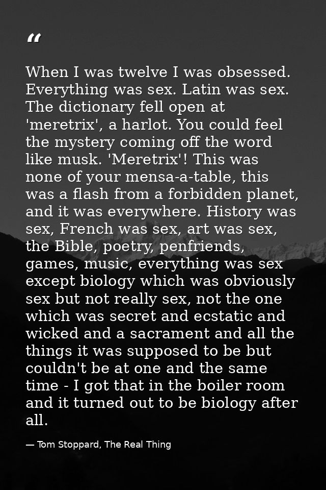 When I was twelve I was obsessed. Everything was sex. Latin was sex. The dictionary fell open at 'meretrix', a harlot. Y — Tom Stoppard, The Real Thing