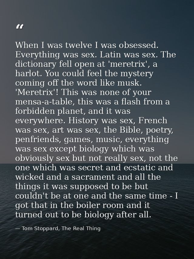 When I was twelve I was obsessed. Everything was sex. Latin was sex. The dictionary fell open at 'meretrix', a harlot. Y — Tom Stoppard, The Real Thing