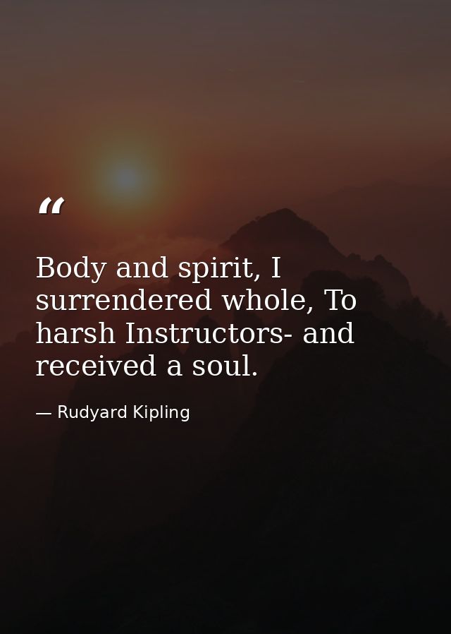 Body and spirit, I surrendered whole, To harsh Instructors- and received a soul. — Rudyard Kipling