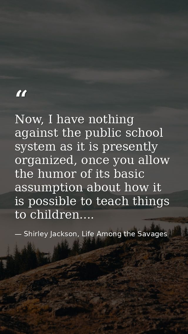 Now, I have nothing against the public school system as it is presently organized, once you allow the humor of its basic — Shirley Jackson, Life Among the Savages