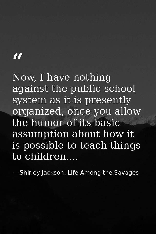 Now, I have nothing against the public school system as it is presently organized, once you allow the humor of its basic — Shirley Jackson, Life Among the Savages