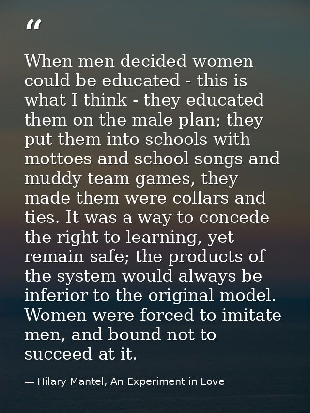 When men decided women could be educated - this is what I think - they educated them on the male plan; they put them int — Hilary Mantel, An Experiment in Love