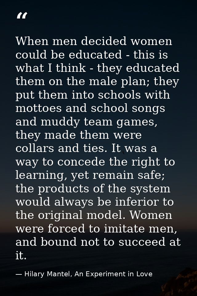 When men decided women could be educated - this is what I think - they educated them on the male plan; they put them int — Hilary Mantel, An Experiment in Love