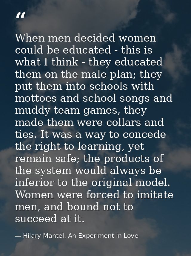 When men decided women could be educated - this is what I think - they educated them on the male plan; they put them int — Hilary Mantel, An Experiment in Love