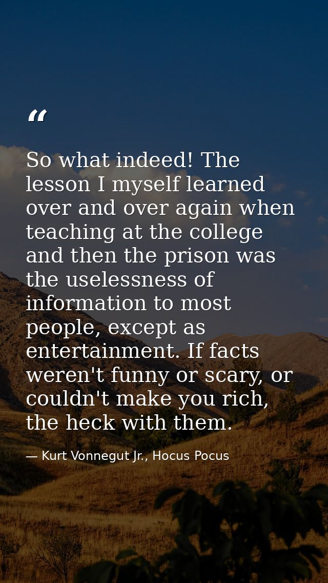 So what indeed! The lesson I myself learned over and over again when teaching at the college and then the prison was the — Kurt Vonnegut Jr., Hocus Pocus