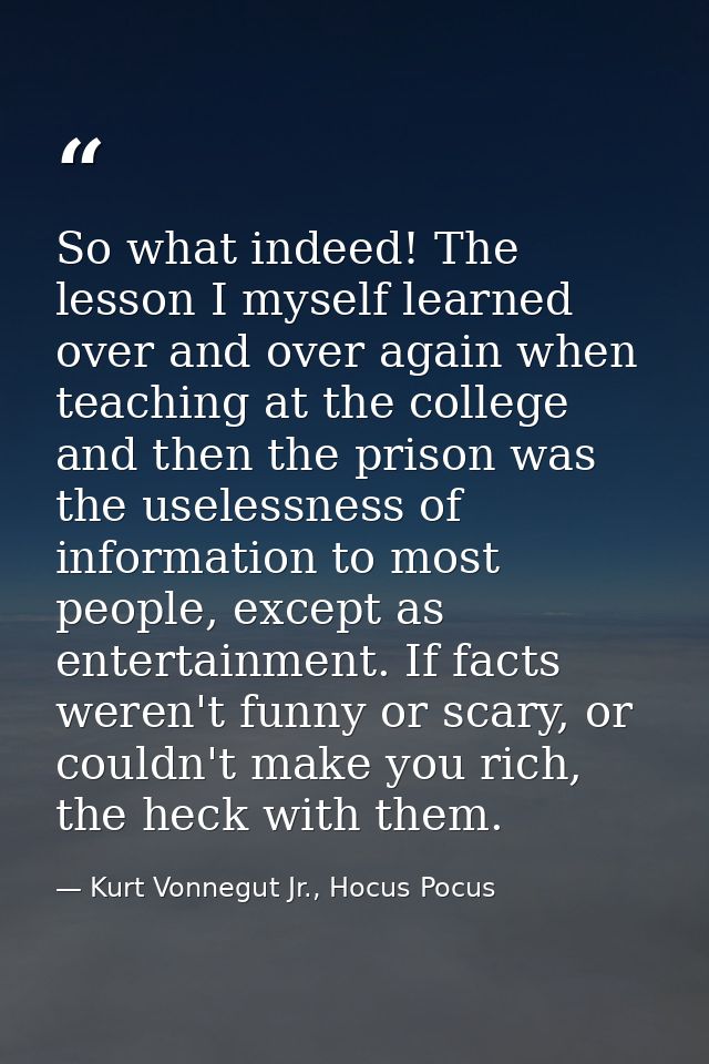 So what indeed! The lesson I myself learned over and over again when teaching at the college and then the prison was the — Kurt Vonnegut Jr., Hocus Pocus