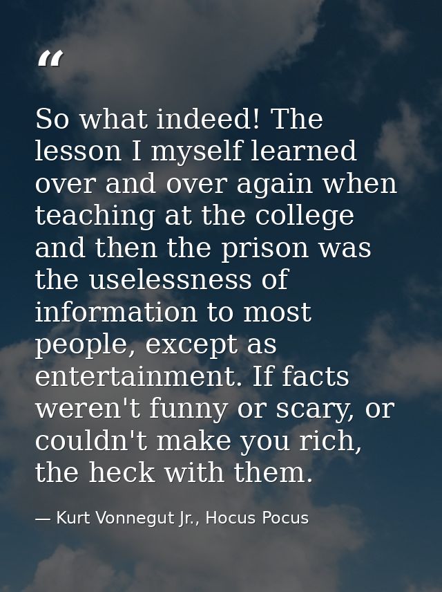 So what indeed! The lesson I myself learned over and over again when teaching at the college and then the prison was the — Kurt Vonnegut Jr., Hocus Pocus
