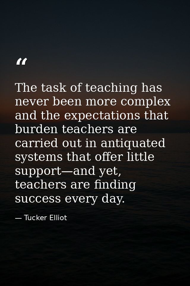 The task of teaching has never been more complex and the expectations that burden teachers are carried out in antiquated — Tucker Elliot