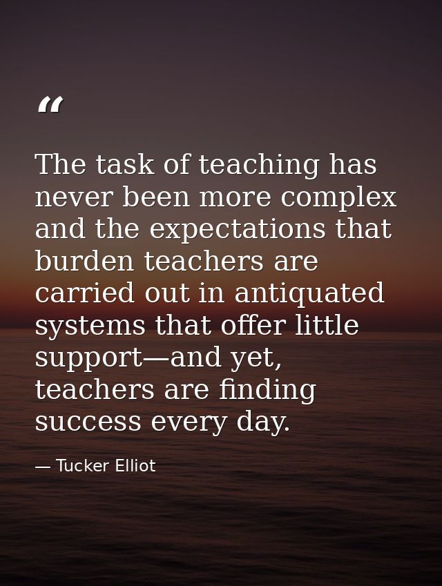 The task of teaching has never been more complex and the expectations that burden teachers are carried out in antiquated — Tucker Elliot
