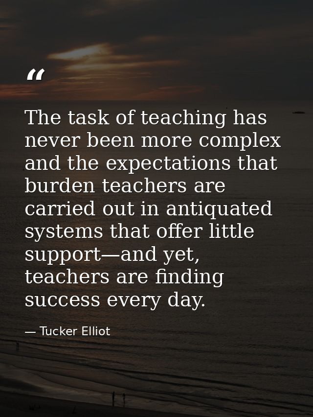 The task of teaching has never been more complex and the expectations that burden teachers are carried out in antiquated — Tucker Elliot