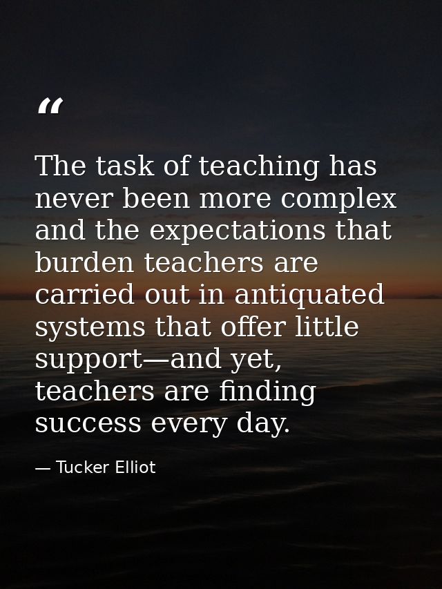 The task of teaching has never been more complex and the expectations that burden teachers are carried out in antiquated — Tucker Elliot