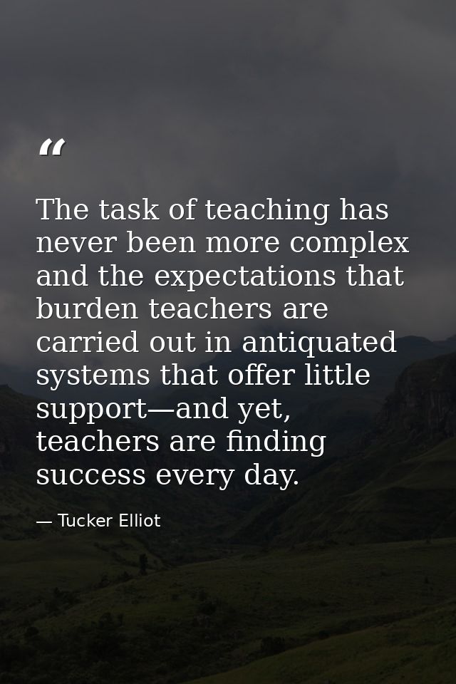The task of teaching has never been more complex and the expectations that burden teachers are carried out in antiquated — Tucker Elliot