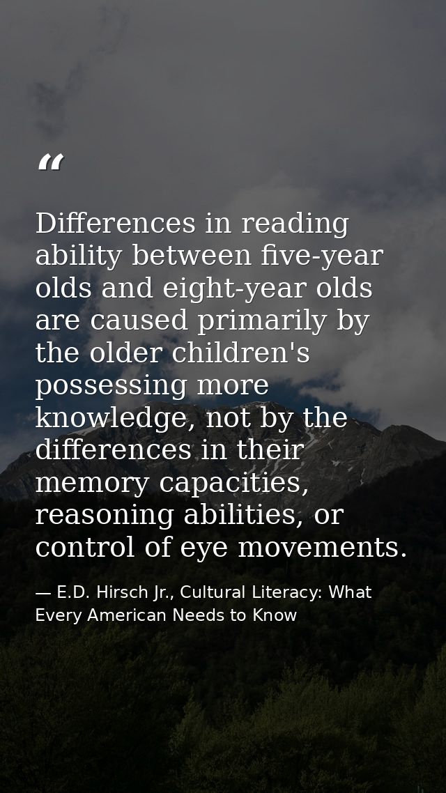 Differences in reading ability between five-year olds and eight-year olds are caused primarily by the older children's p — E.D. Hirsch Jr., Cultural Literacy: What Every American Needs to Know