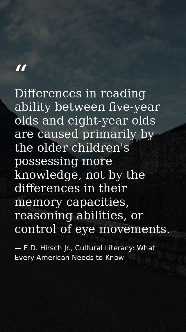 Differences in reading ability between five-year olds and eight-year olds are caused primarily by the older children's p — E.D. Hirsch Jr., Cultural Literacy: What Every American Needs to Know