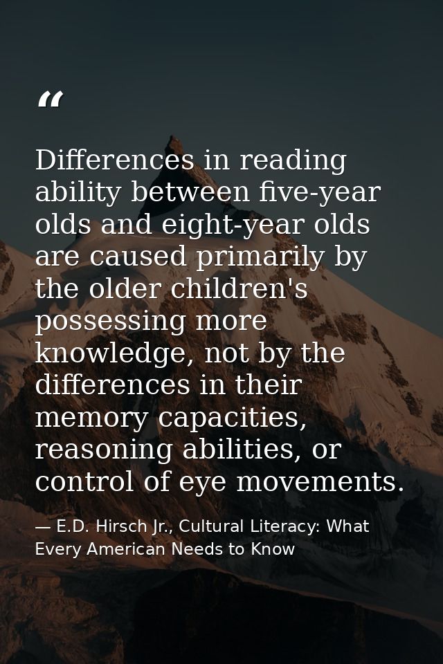 Differences in reading ability between five-year olds and eight-year olds are caused primarily by the older children's p — E.D. Hirsch Jr., Cultural Literacy: What Every American Needs to Know