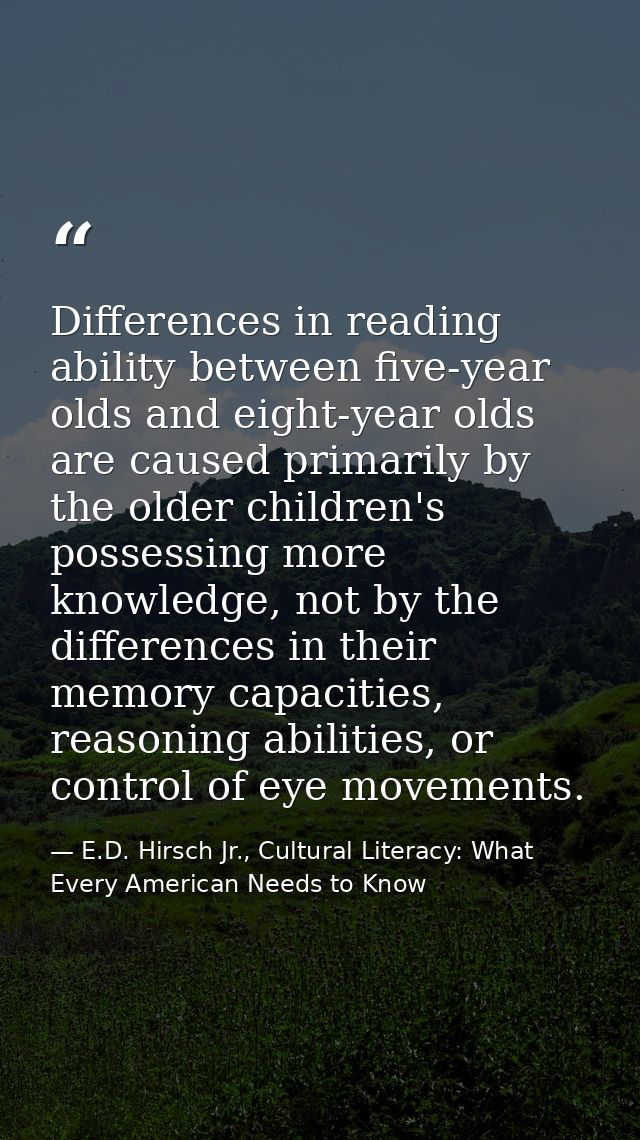 Differences in reading ability between five-year olds and eight-year olds are caused primarily by the older children's p — E.D. Hirsch Jr., Cultural Literacy: What Every American Needs to Know