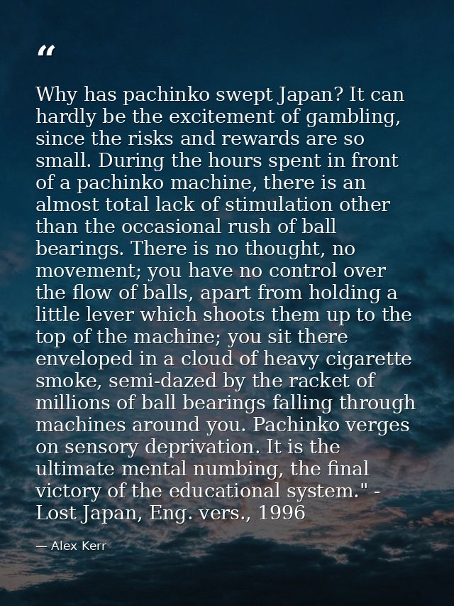 Why has pachinko swept Japan? It can hardly be the excitement of gambling, since the risks and rewards are so small. Dur — Alex Kerr