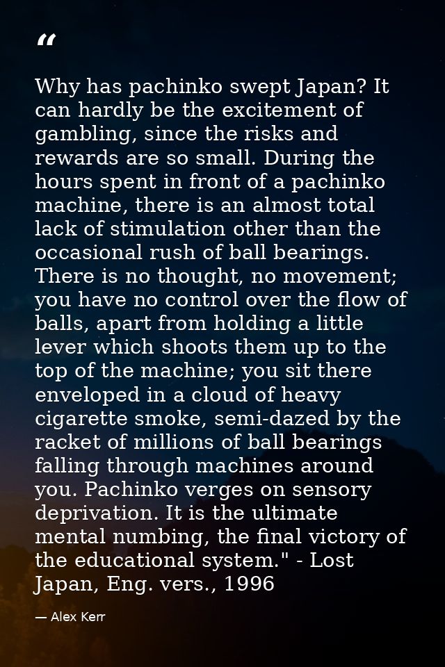 Why has pachinko swept Japan? It can hardly be the excitement of gambling, since the risks and rewards are so small. Dur — Alex Kerr