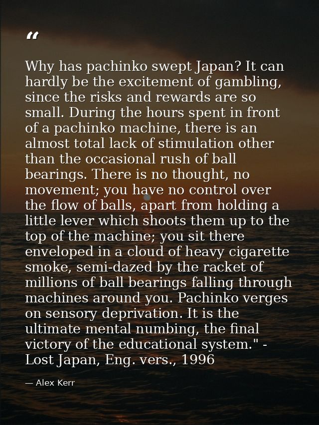 Why has pachinko swept Japan? It can hardly be the excitement of gambling, since the risks and rewards are so small. Dur — Alex Kerr