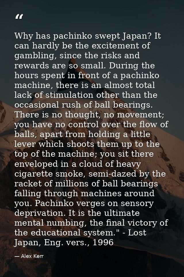Why has pachinko swept Japan? It can hardly be the excitement of gambling, since the risks and rewards are so small. Dur — Alex Kerr
