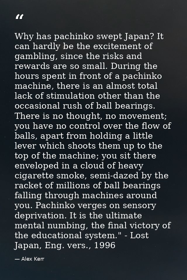 Why has pachinko swept Japan? It can hardly be the excitement of gambling, since the risks and rewards are so small. Dur — Alex Kerr