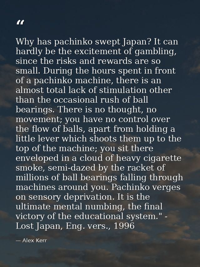 Why has pachinko swept Japan? It can hardly be the excitement of gambling, since the risks and rewards are so small. Dur — Alex Kerr