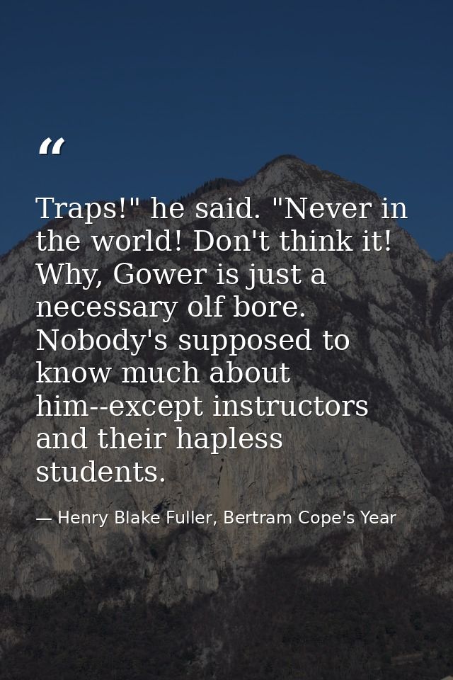 Traps!" he said. "Never in the world! Don't think it! Why, Gower is just a necessary olf bore. Nobody's supposed to know — Henry Blake Fuller, Bertram Cope's Year