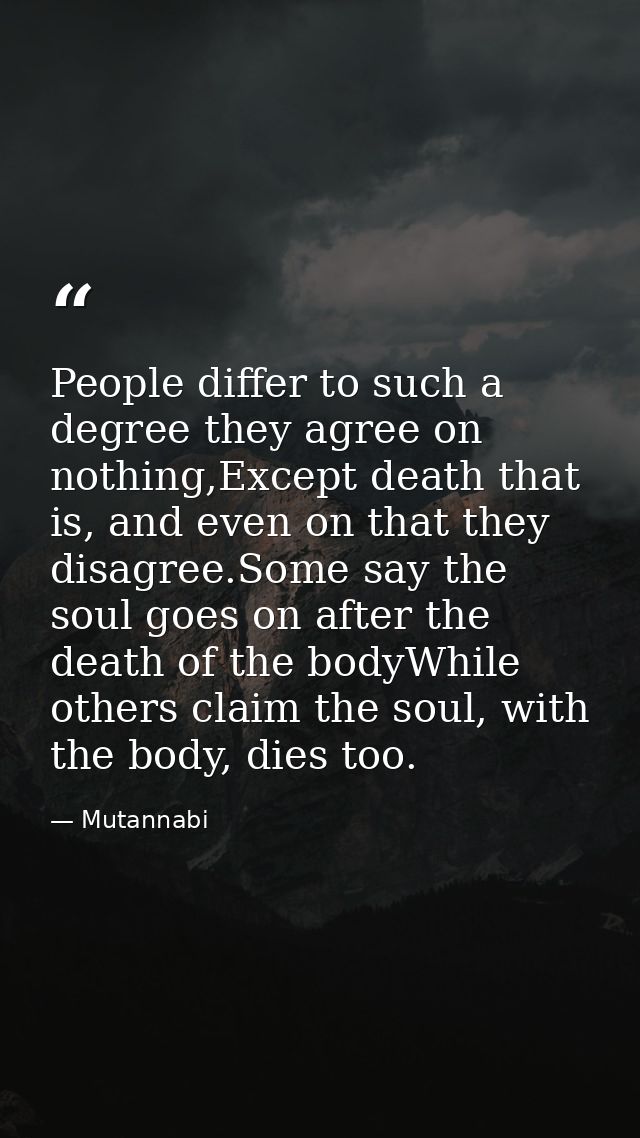 People differ to such a degree they agree on nothing,Except death that is, and even on that they disagree.Some say the s — Mutannabi
