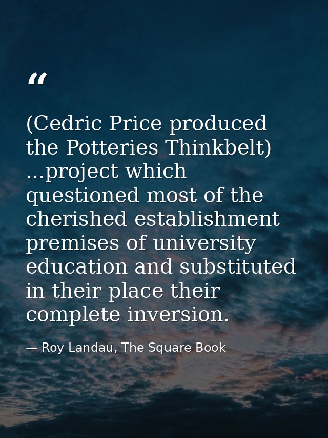 (Cedric Price produced the Potteries Thinkbelt) ...project which questioned most of the cherished establishment premises — Roy Landau, The Square Book