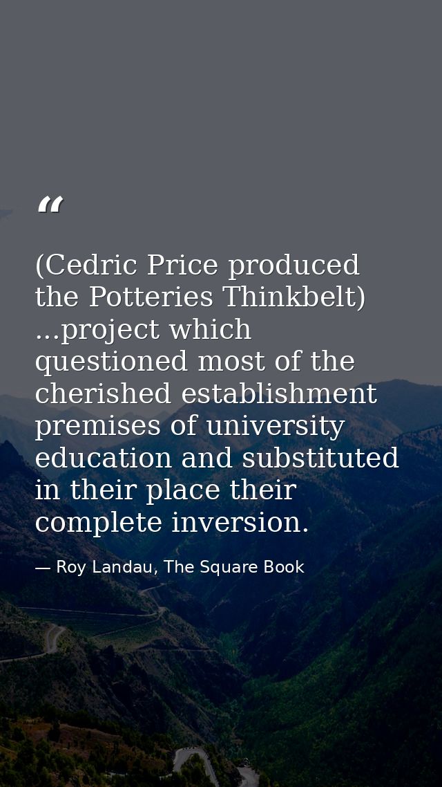 (Cedric Price produced the Potteries Thinkbelt) ...project which questioned most of the cherished establishment premises — Roy Landau, The Square Book