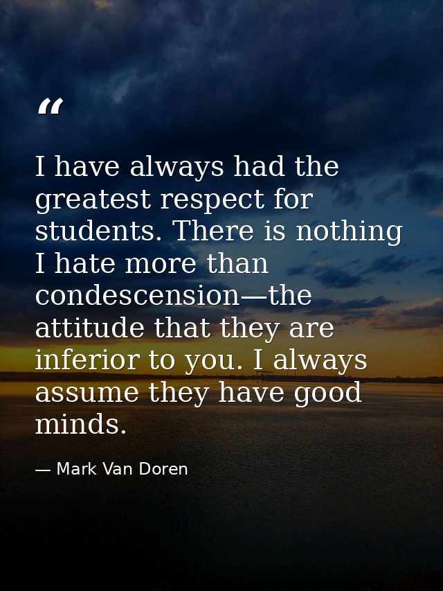 I have always had the greatest respect for students. There is nothing I hate more than condescension—the attitude that t — Mark Van Doren