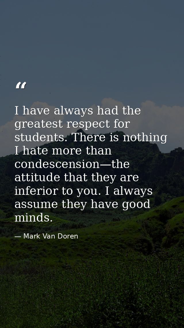 I have always had the greatest respect for students. There is nothing I hate more than condescension—the attitude that t — Mark Van Doren