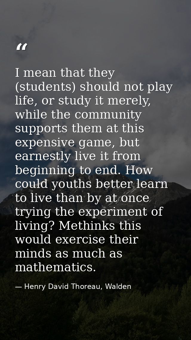 I mean that they (students) should not play life, or study it merely, while the community supports them at this expensiv — Henry David Thoreau, Walden