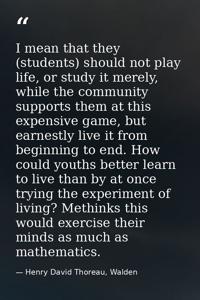 I mean that they (students) should not play life, or study it merely, while the community supports them at this expensiv — Henry David Thoreau, Walden