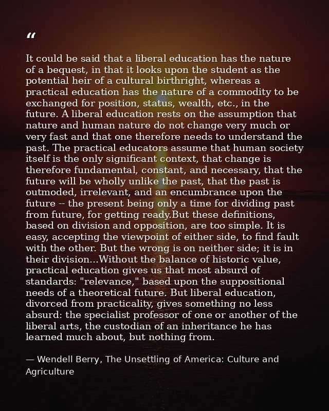 It could be said that a liberal education has the nature of a bequest, in that it looks upon the student as the potentia — Wendell Berry, The Unsettling of America: Culture and Agriculture