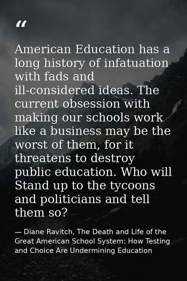 American Education has a long history of infatuation with fads and ill-considered ideas. The current obsession with maki — Diane Ravitch, The Death and Life of the Great American School System: How Testing and Choice Are Undermining Education
