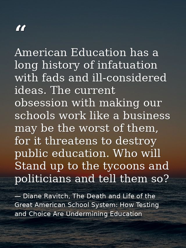American Education has a long history of infatuation with fads and ill-considered ideas. The current obsession with maki — Diane Ravitch, The Death and Life of the Great American School System: How Testing and Choice Are Undermining Education